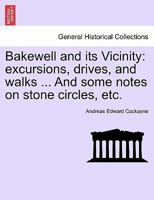 Bakewell and its Vicinity: excursions, drives, and walks ... And some notes on stone circles, etc. 1241120323 Book Cover