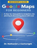 GOOGLE MAPS FOR BEGINNERS: A Step-by-Step Guide to Navigation, Trip Planning, and Discovering Places with Ease B0GXFPFZD3 Book Cover