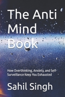 The Anti Mind Book: How Overthinking, Anxiety, and Self-Surveillance Keep You Exhausted (The Anti-Help Series) B0GNSXQT7C Book Cover