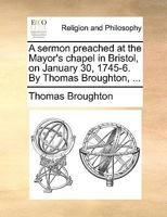 A sermon preached at the Mayor's chapel in Bristol, on January 30, 1745-6. By Thomas Broughton, ... 1170153062 Book Cover