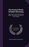 The Poetical Works Of Robert Browning: Pippa Passes. King Victor And King Charles. The Return Of The Druses. A Soul's Tragedy 1021855057 Book Cover