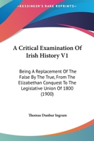 A Critical Examination Of Irish History V1: Being A Replacement Of The False By The True, From The Elizabethan Conquest To The Legislative Union Of 1800 1164522418 Book Cover