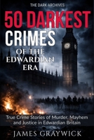 50 Darkest Crimes of the Edwardian Era: True Crime Stories of Murder, Mayhem and Justice in Edwardian Britain: From Suffragette Militancy to State ... Deadliest Crimes Across Three Centuries) B0GDX92QMZ Book Cover