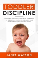 Toddler Discipline 18 Effective Strategies to Discipline Your Infant or Toddler in a Positive Environment. Tame Tantrum and Overcome Challenges! 1690107731 Book Cover