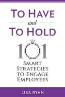 To Have and To Hold: 101 Smart Strategies to Engage Employees 1983465275 Book Cover