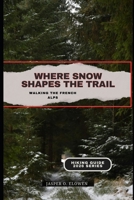 WHERE SNOW SHAPES THE TRAIL: WALKING THE FRENCH ALPS B0GH7VTFBW Book Cover