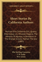 Short Stories By California Authors: Portrait Of A California Girl; Quartz; Mea Culpa; Liz; Miranda Higgins; The Marquis Of Aguayo; A Sensation In The Orange Groves; Nathan The Jew (1885) 054856390X Book Cover