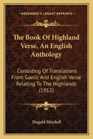 The Book Of Highland Verse, An English Anthology: Consisting Of Translations From Gaelic And English Verse Relating To The Highlands 0548753849 Book Cover