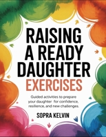 Raising A Ready Daughter Exercises: Guided Activities To Prepare Your Daughter For Confidence, Resilience, And New Challenges B0FPC6HGL7 Book Cover