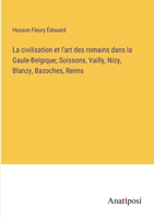 La civilisation et l'art des romains dans la Gaule-Belgique; Soissons, Vailly, Nizy, Blanzy, Bazoches, Reims 3382706636 Book Cover