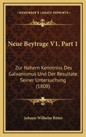 Neue Beytrage V1, Part 1: Zur Nahern Kenntniss Des Galvanismus Und Der Resultate Seiner Untersuchung (1808) 116020120X Book Cover