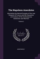 The Napoleon Anecdotes: Illustrating the Mental Energies of the Late Emperor of France; and the Characters and Actions of His Contemporary Statesmen and Warriors, Volume 2 1377462072 Book Cover