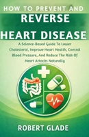 HOW TO PREVENT AND REVERSE HEART DISEASE: A Science-Based Guide To Lower Cholesterol, Improve Heart Health, Control Blood Pressure, And Reduce The Risk Of Heart Attacks Naturally B0GV7M8TLS Book Cover