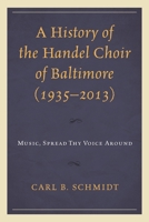 A History of the Handel Choir of Baltimore (1935–2013): Music, Spread Thy Voice Around 0739199331 Book Cover
