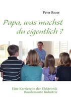 Papa, was machst du eigentlich ?: Eine Karriere in der Elektronik Bauelemente Industrie 3837079708 Book Cover