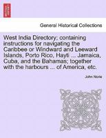 West India Directory; containing instructions for navigating the Caribbee or Windward and Leeward Islands, Porto Rico, Hayti ... Jamaica, Cuba, and ... with the harbours ... of America, etc. 1241120730 Book Cover