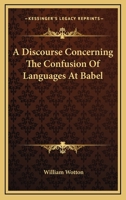 A Discourse Concerning the Confusion of Languages at Babel: Proving It to Have Been Miraculous, from the Essential Difference Between Them, Contrary to the Opinion of Mons. Le Clerc, and Others; With  1147776369 Book Cover