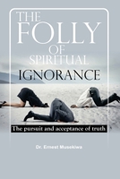 The Folly of Spiritual Ignorance: The Pursuit and Acceptance of Truth 1541357647 Book Cover