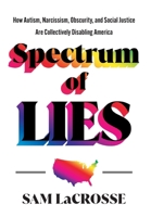Spectrum of Lies: How Autism, Narcissism, Obscurity, and Social Justice Are Collectively Disabling America 1544548516 Book Cover