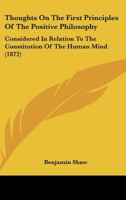 Thoughts On The First Principles Of The Positive Philosophy: Considered In Relation To The Constitution Of The Human Mind 1120942047 Book Cover