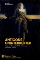 Antigone Uninterrupted: Antigone's Biographical Tale of Learning from Tragic Counsel (Series in Classical Studies) 1648890709 Book Cover