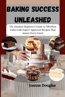BAKING SUCCESS UNLEASHED: The Absolute Beginner’s Guide to Effortless Cakes with Expert-Approved Recipes That Amaze Every Guest B0FL93FG91 Book Cover