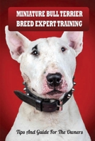 Miniature Bull Terrier Breed Expert Training: Tips And Guide For The Owners: Raising A Miniature Bull Terrier B09BSMMK8B Book Cover