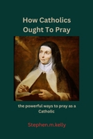 How Catholics Ought To Pray: the powerful ways to pray as a Catholic B0C7J7PD3V Book Cover