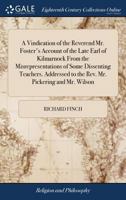A Vindication of the Reverend Mr. Foster's Account of the Late Earl of Kilmarnock From the Misrepresentations of Some Dissenting Teachers. Addressed to the Rev. Mr. Pickering and Mr. Wilson 1140881868 Book Cover