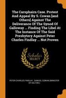 The Carsphairn Case. Protest and Appeal by S. Cowan [and Others] Against the Deliverance of the Synod of Galloway ... Finding the Libel at the Instance of the Said Presbytery Against Peter Charles Fin 0353515000 Book Cover