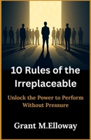 10 Rules of the Irreplaceable: Unlock the Power to Perform Without Pressure B0FGW68SJK Book Cover