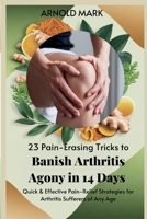 23 Pain-Erasing Tricks to Banish Arthritis Agony In 14 Days: Quick & Effective Pain-Relief Strategies for Arthritis Sufferers of Any Age B0F49W4BBB Book Cover