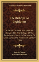 The Bishops as Legislators: A Record of Votes and Speeches Delivered by the Bishops of the Established Church in the House of Lords During the Nineteenth Century 1165529556 Book Cover