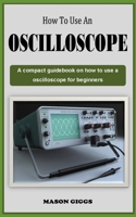 HOW TO USE AN OSCILLOSCOPE: A Comprehensive guidebook on how to use a digital oscilloscope for beginners B0CWVM67TT Book Cover