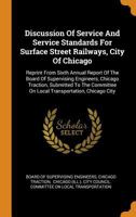 Discussion of Service and Service Standards for Surface Street Railways, City of Chicago: Reprint from Sixth Annual Report of the Board of Supervising Engineers, Chicago Traction, Submitted to the Com 0353496332 Book Cover