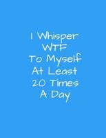 I Whisper WTF To Myself At Least 20 TImes A Day: 8.5 x 11, 150 page, College Ruled Notebook For Men And Women, Funny Cover For Coworkers, Friends, Family, Office Parties 1097881229 Book Cover