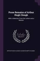 Prose Remains of Arthur Hugh Clough: With a Selection From His Letters and a Memoir 1377472906 Book Cover