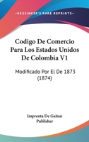 Codigo De Comercio Para Los Estados Unidos De Colombia V1: Modificado Por El De 1873 (1874) 1160343454 Book Cover