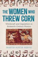The Women Who Threw Corn: Witchcraft and Inquisition in Sixteenth-Century Mexico 1009550527 Book Cover