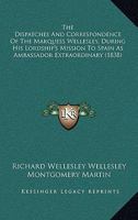 The Dispatches And Correspondence Of The Marquess Wellesley, During His Lordship's Mission To Spain As Ambassador Extraordinary 1166309401 Book Cover