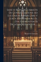 Sancti Bernardi Abbatis De Consideratione Ad Eugenium Papam Libri V Juxta Editionem Ad Ss. D.n. Clementem Xi Dicatam Adduntur...... 1022376926 Book Cover