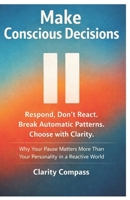 Make Conscious Decisions: Respond, Don’t React. Break Automatic Patterns. Choose with Clarity. Why Your Pause Matters More Than Your Personality in a Reactive World B0GKRSTFB1 Book Cover