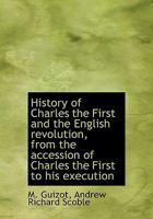 History of Charles the First and the English Revolution, from the Accession of Charles the First to 0526738251 Book Cover