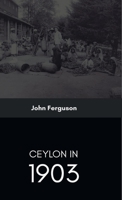 Ceylon in 1903: Describing the Progress of the Island Since 1803, Its Present Agricultural and Commercial Enterprises, and Its Unequalled Attractions to Visitors, with Useful Statistical Information 101384579X Book Cover