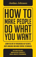 How To Make People Do What You Want: Learn The Art Of Persuasion, Nlp Secrets, Body Language And Mind Control Techniques. 1802116516 Book Cover