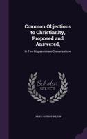 Common Objections to Christianity, Proposed and Answered,: In Two Dispassionate Conversations 1358674418 Book Cover