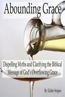 Abounding Grace: Dispelling Myths and Clarifying the Biblical Message of God's Overflowing Grace 0615956556 Book Cover