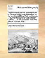 The history of the five Indian nations of Canada, which are dependent on the province of New-York in America, ... By the Honourable Cadwallader ... two volumes. The third edition. Volume 1 of 2 1140845209 Book Cover
