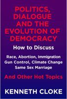 Politics, Dialogue and the Evolution of Democracy: How to Discuss Race, Abortion, Immigration, Gun Control, Climate Change, Same Sex Marriage and Other Hot Topics 0991114892 Book Cover