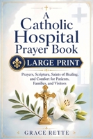 A Catholic Hospital Prayer Book: Large-Print Prayers, Scripture, Saints of Healing, and Comfort for Patients, Families, and Visitors B0GYKTJNCC Book Cover